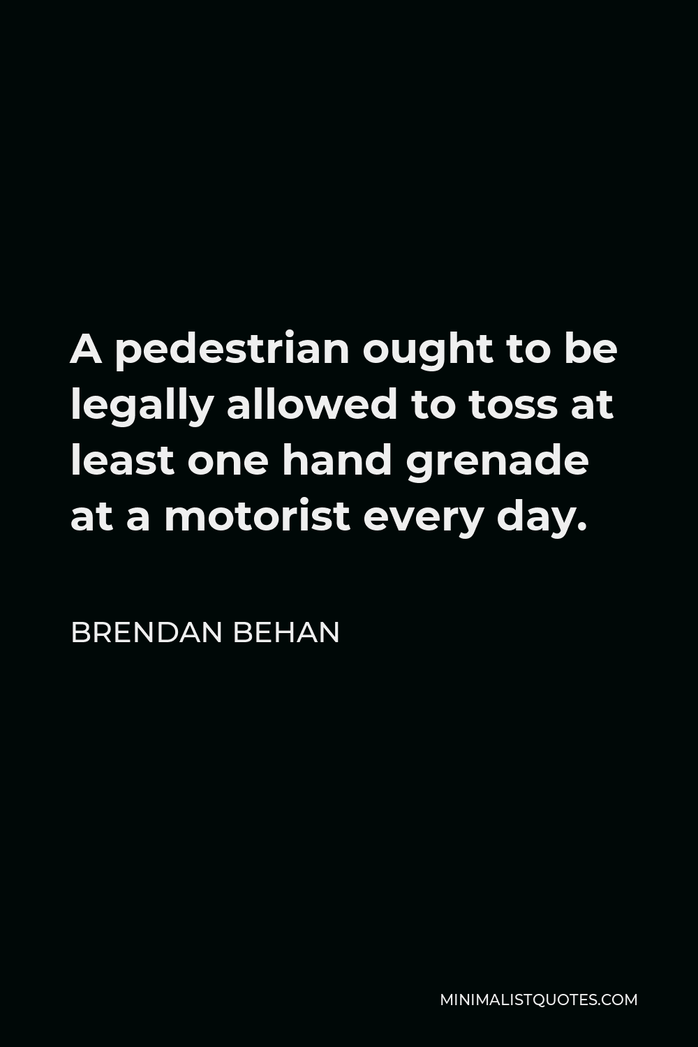 Brendan Behan Quote - A pedestrian ought to be legally allowed to toss at least one hand grenade at a motorist every day.