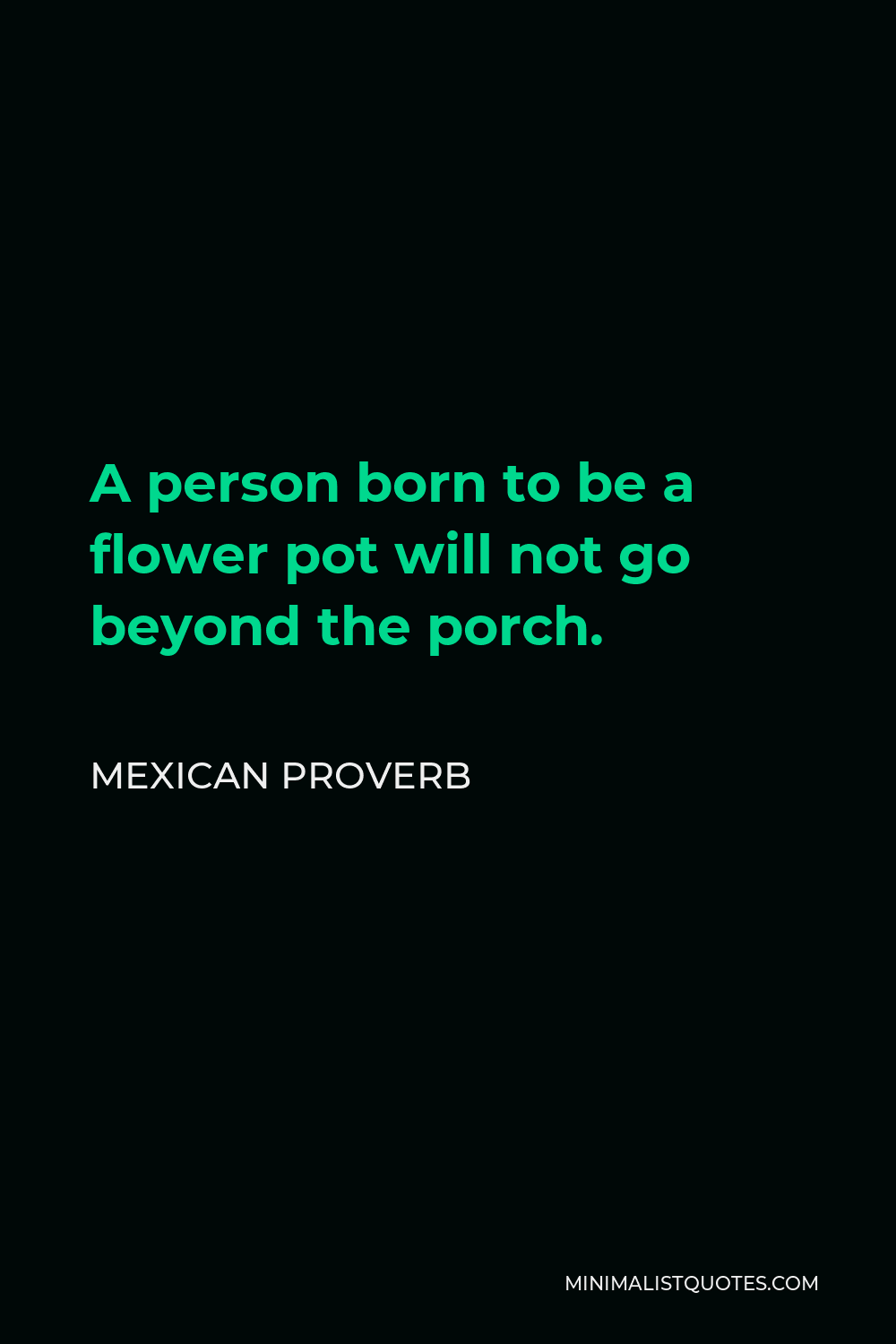 Mexican Proverb Quote - A person born to be a flower pot will not go beyond the porch.