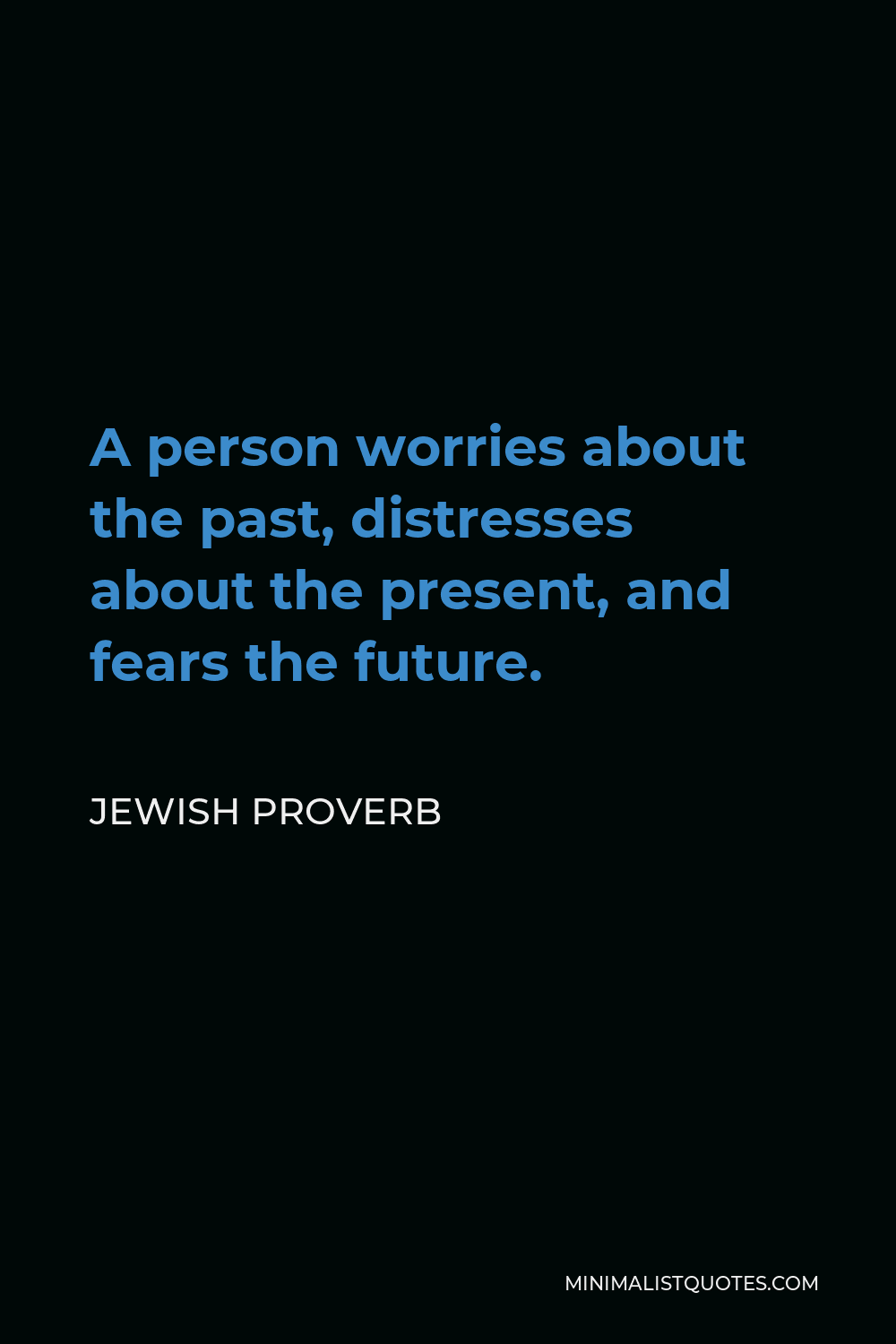 Jewish Proverb Quote - A person worries about the past, distresses about the present, and fears the future.