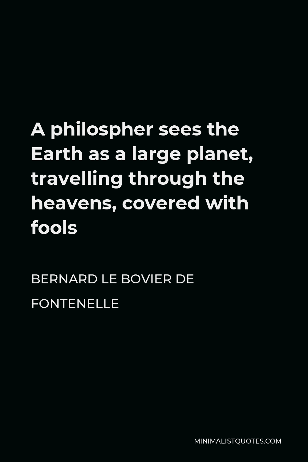 Bernard le Bovier de Fontenelle Quote - A philospher sees the Earth as a large planet, travelling through the heavens, covered with fools