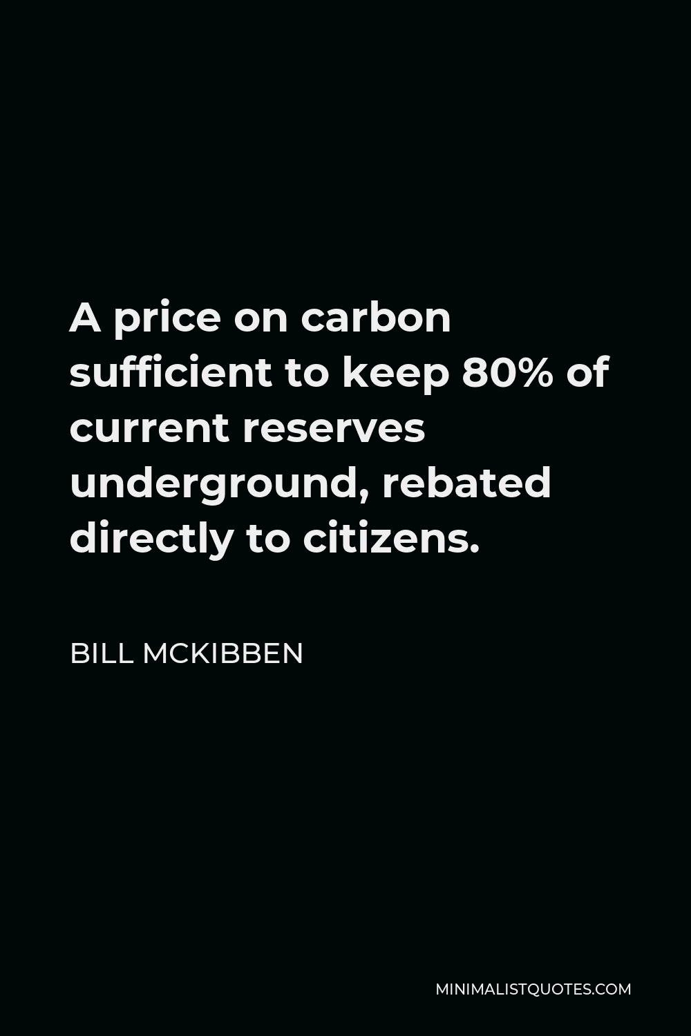 Bill McKibben Quote - A price on carbon sufficient to keep 80% of current reserves underground, rebated directly to citizens.