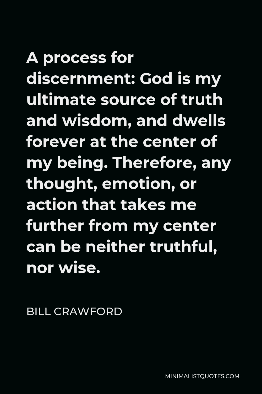 Bill Crawford Quote - A process for discernment: God is my ultimate source of truth and wisdom, and dwells forever at the center of my being. Therefore, any thought, emotion, or action that takes me further from my center can be neither truthful, nor wise.