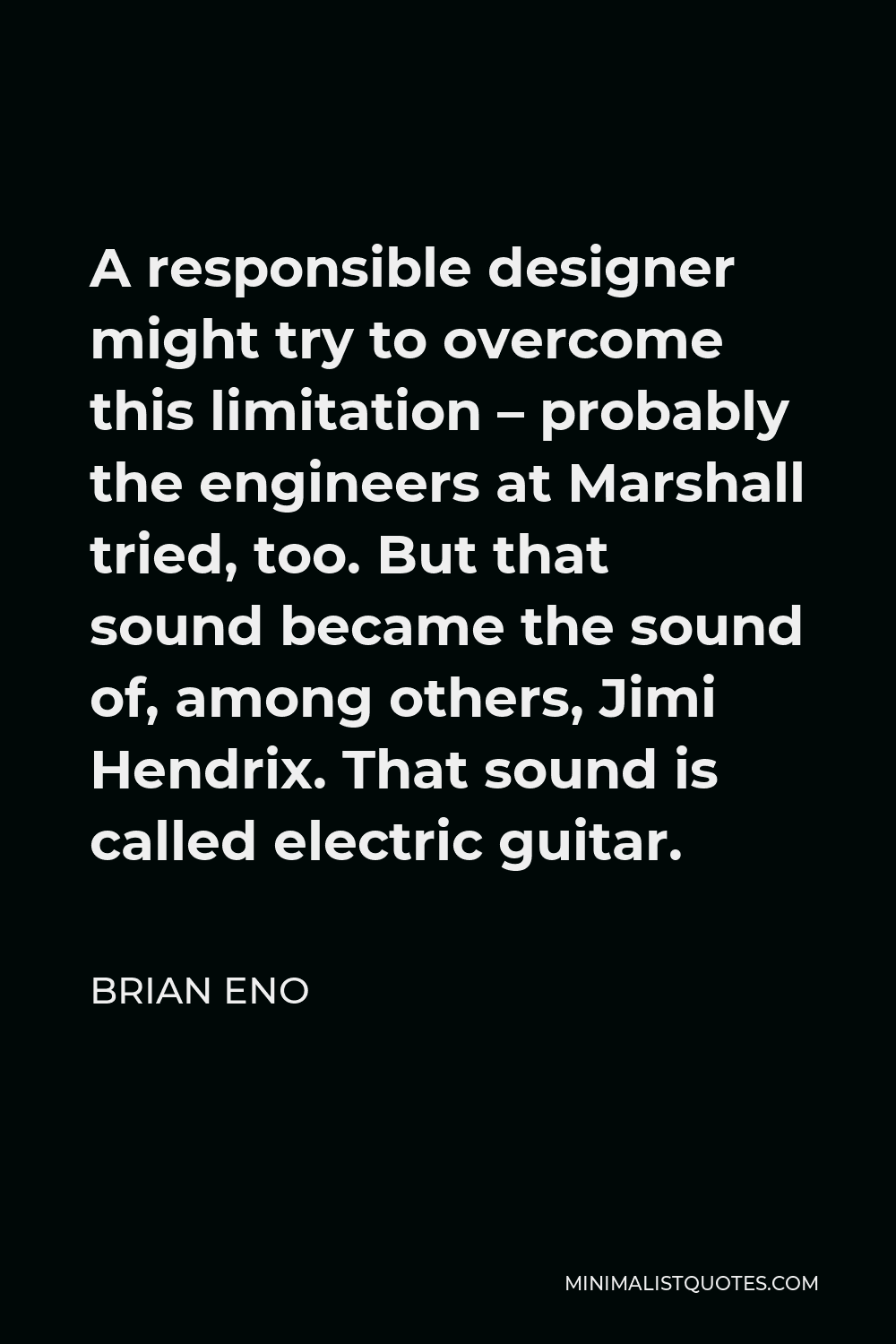 Brian Eno Quote - A responsible designer might try to overcome this limitation – probably the engineers at Marshall tried, too. But that sound became the sound of, among others, Jimi Hendrix. That sound is called electric guitar.