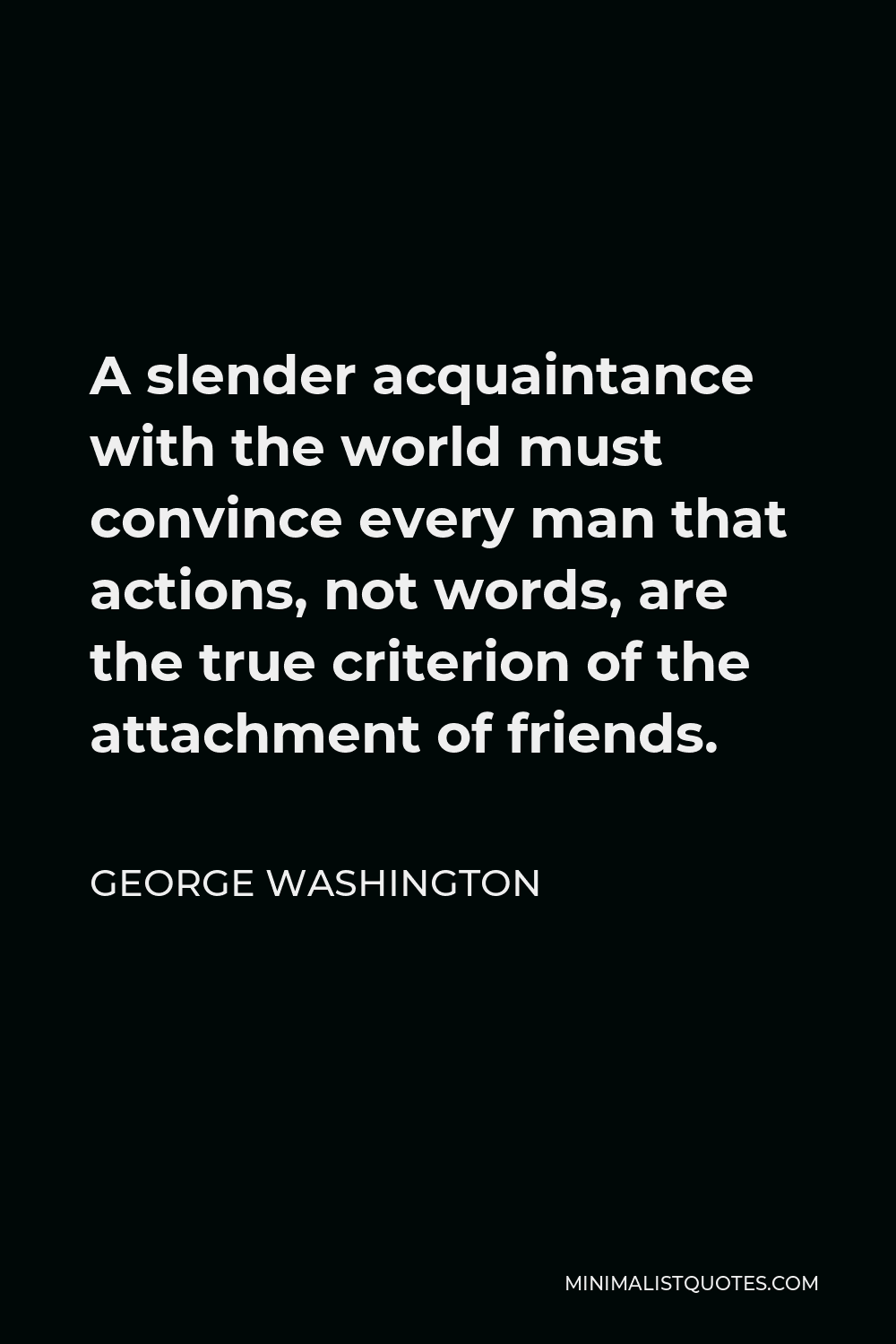 George Washington Quote A Slender Acquaintance With The World Must Convince Every Man That Actions Not Words Are The True Criterion Of The Attachment Of Friends