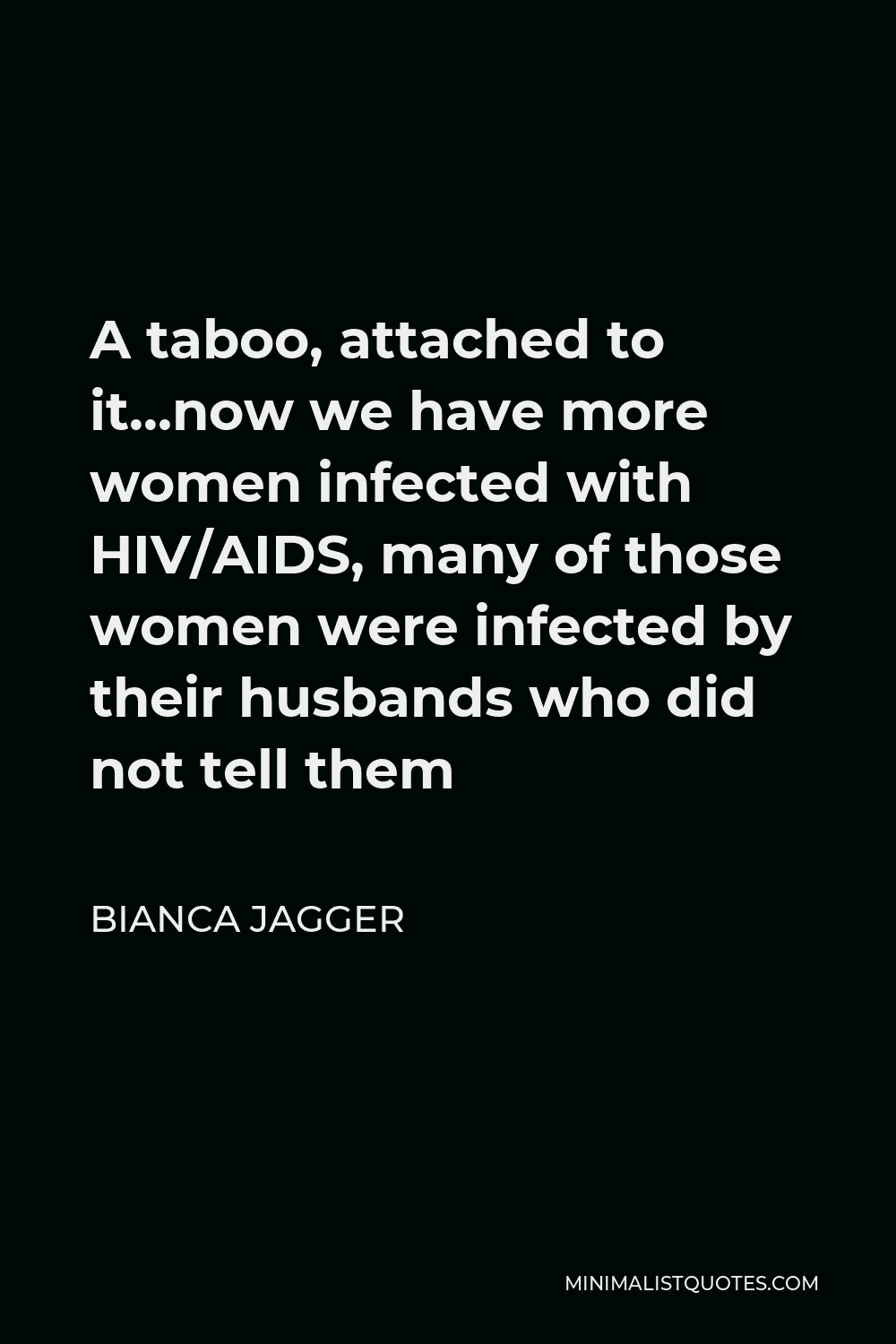 Bianca Jagger Quote - A taboo, attached to it…now we have more women infected with HIV/AIDS, many of those women were infected by their husbands who did not tell them
