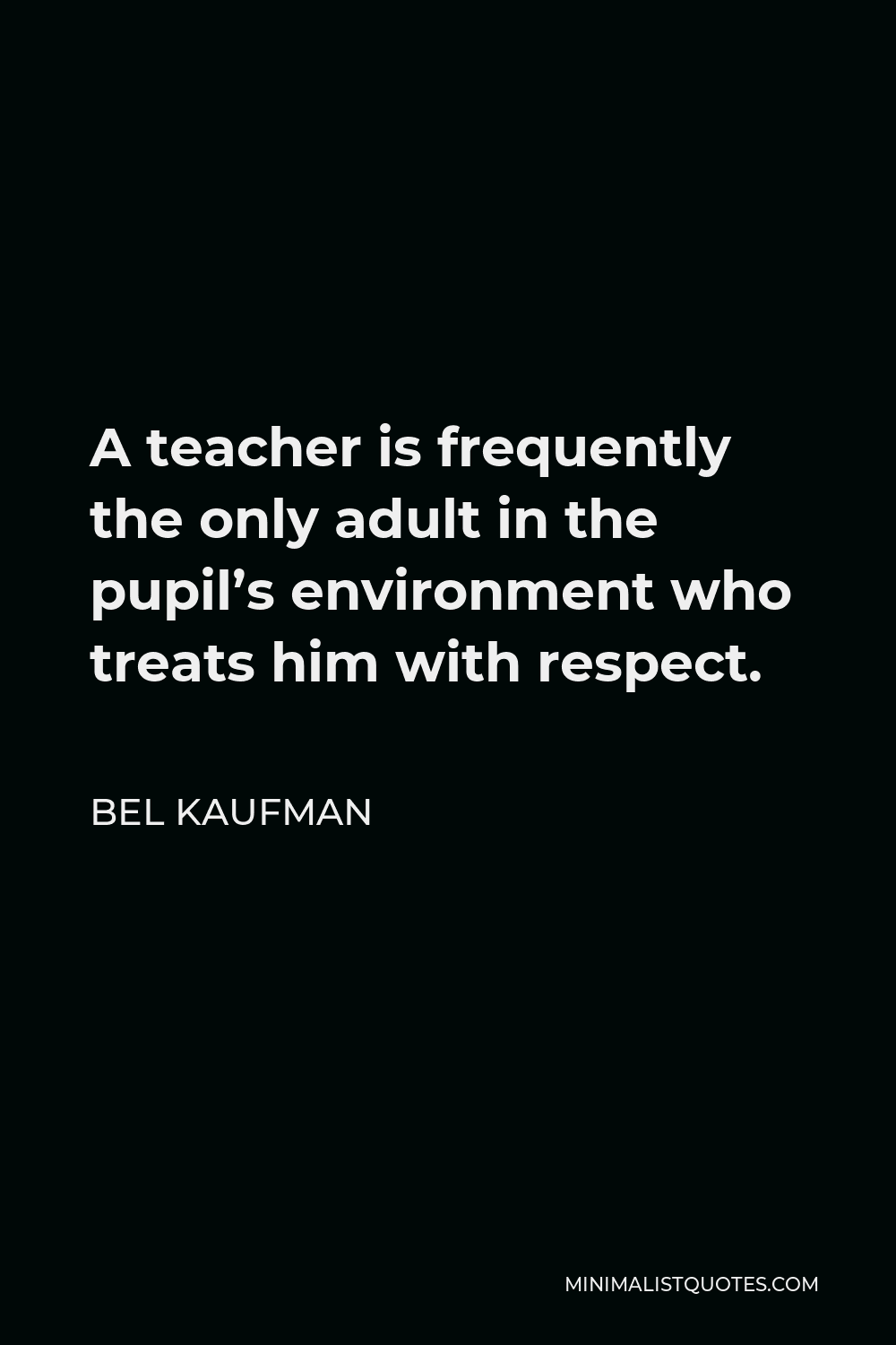 Bel Kaufman Quote - A teacher is frequently the only adult in the pupil’s environment who treats him with respect.