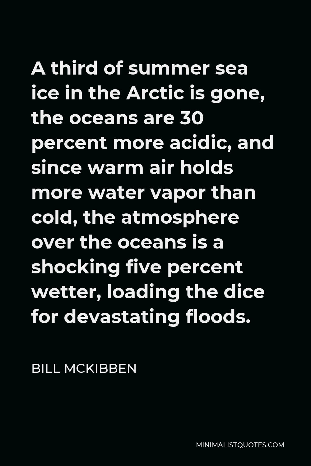 Bill McKibben Quote - A third of summer sea ice in the Arctic is gone, the oceans are 30 percent more acidic, and since warm air holds more water vapor than cold, the atmosphere over the oceans is a shocking five percent wetter, loading the dice for devastating floods.