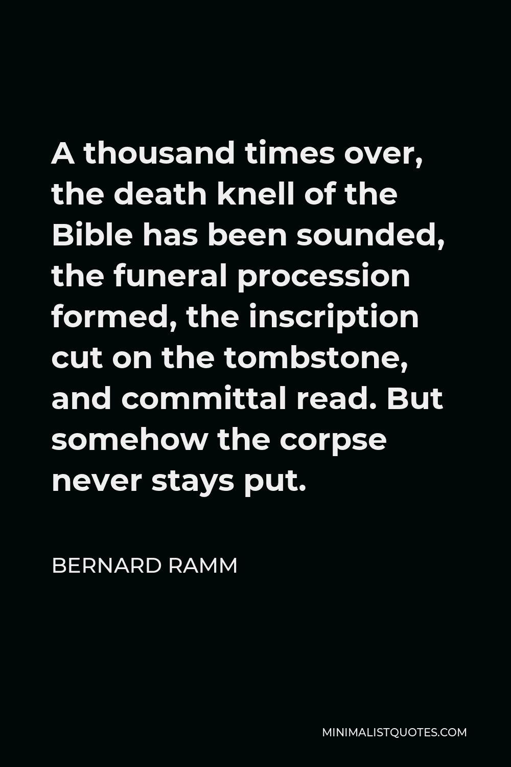 Bernard Ramm Quote - A thousand times over, the death knell of the Bible has been sounded, the funeral procession formed, the inscription cut on the tombstone, and committal read. But somehow the corpse never stays put.
