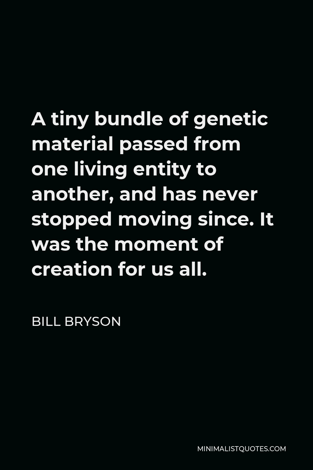 Bill Bryson Quote - A tiny bundle of genetic material passed from one living entity to another, and has never stopped moving since. It was the moment of creation for us all.