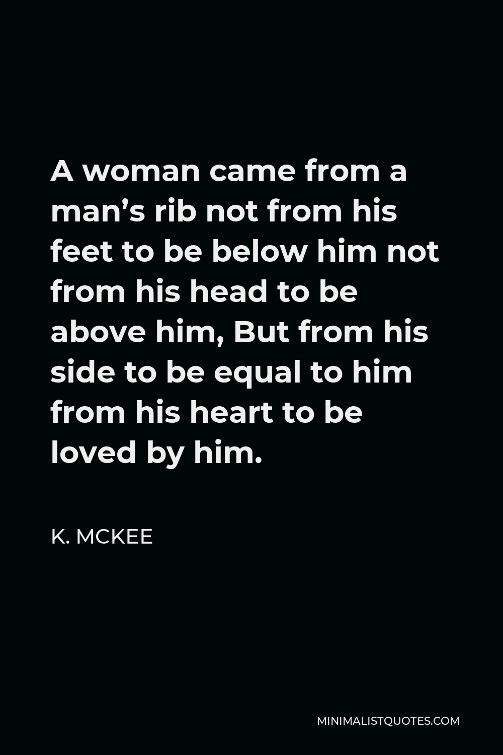 K. Mckee Quote - A woman came from a man’s rib not from his feet to be below him not from his head to be above him, But from his side to be equal to him from his heart to be loved by him.