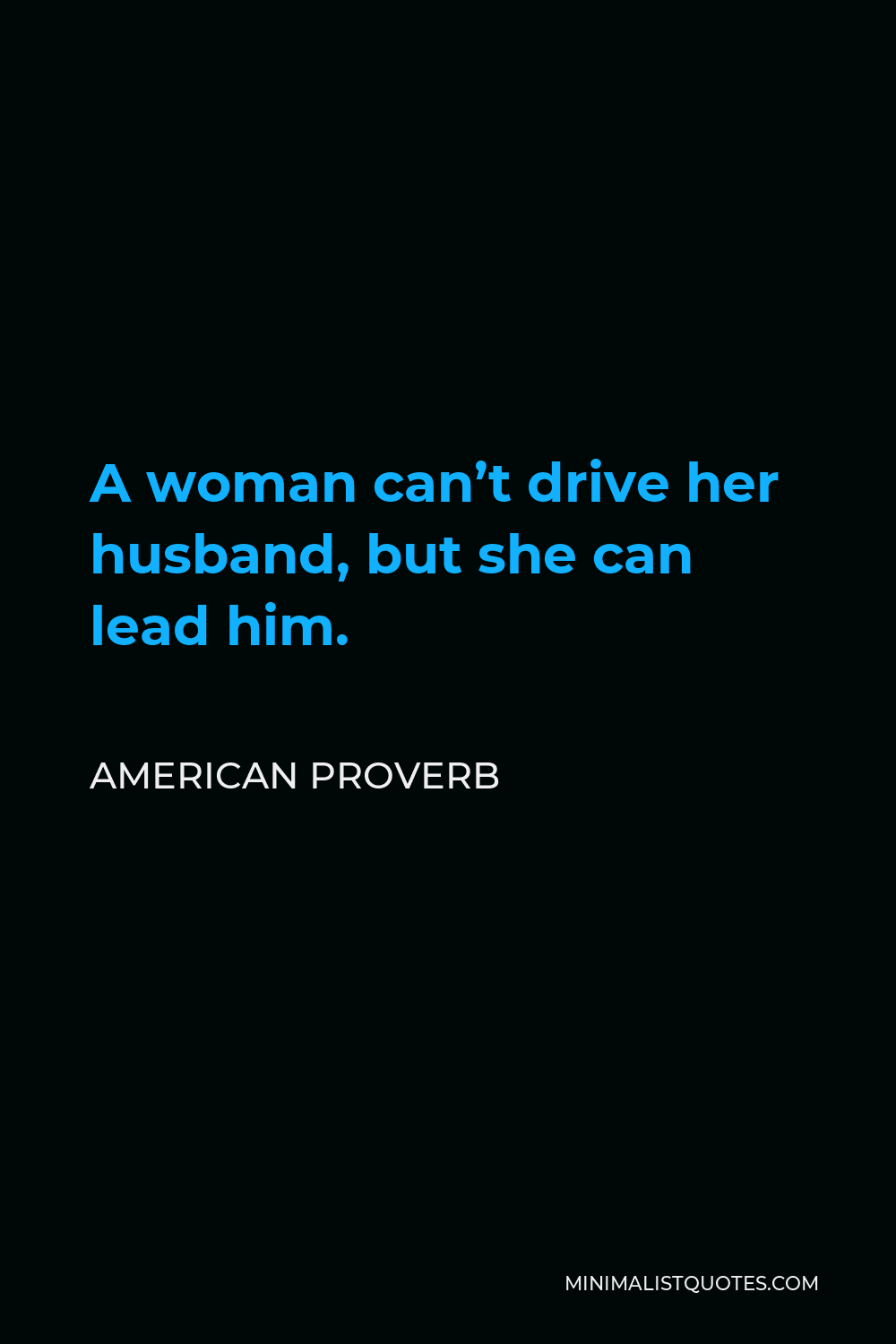 American Proverb Quote - A woman can’t drive her husband, but she can lead him.