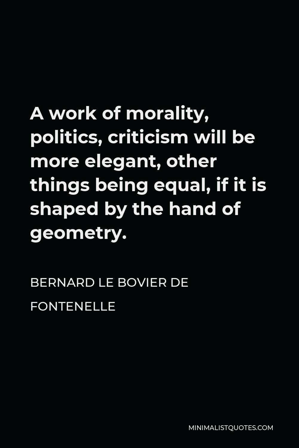 Bernard le Bovier de Fontenelle Quote - A work of morality, politics, criticism will be more elegant, other things being equal, if it is shaped by the hand of geometry.