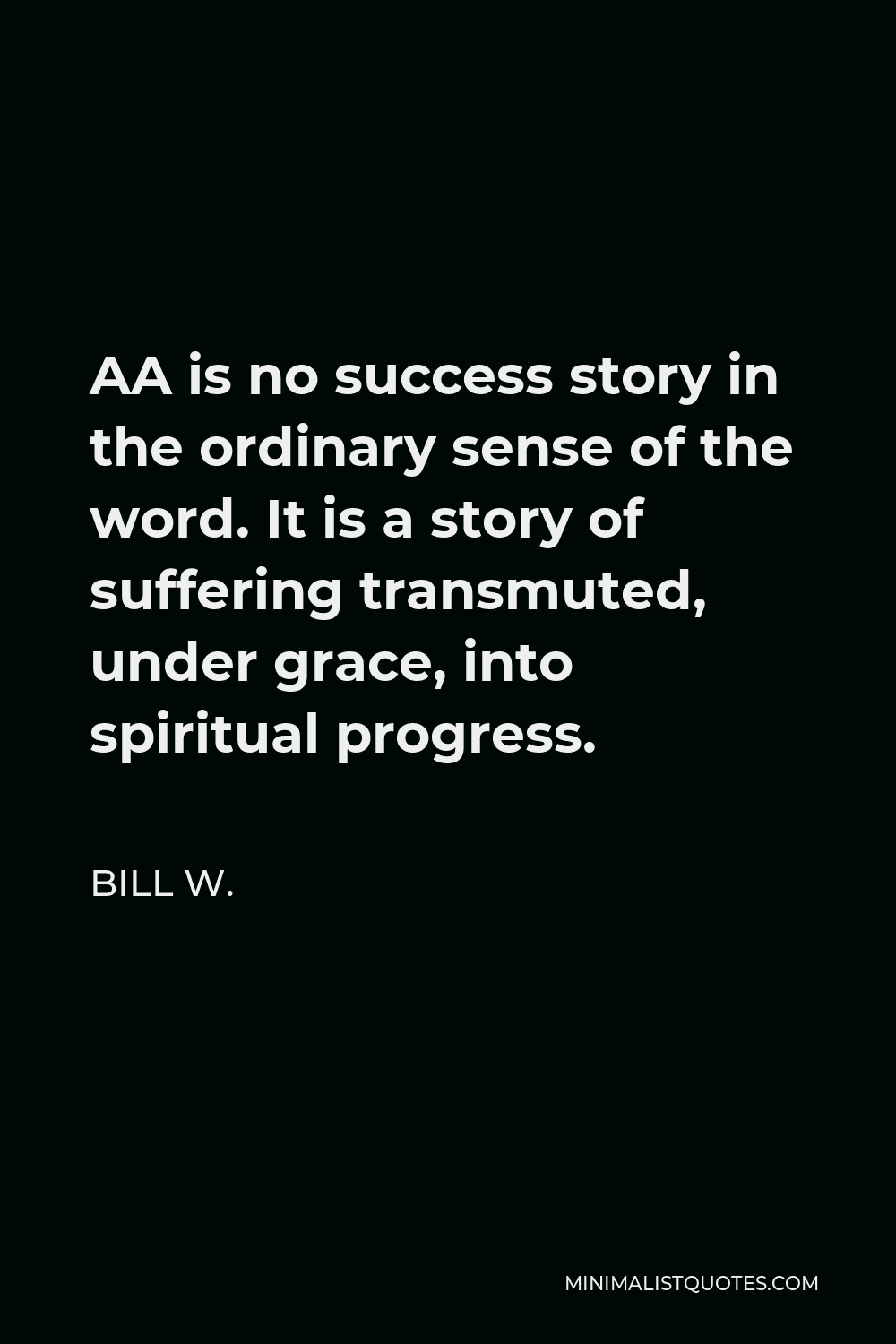 Bill W. Quote - AA is no success story in the ordinary sense of the word. It is a story of suffering transmuted, under grace, into spiritual progress.
