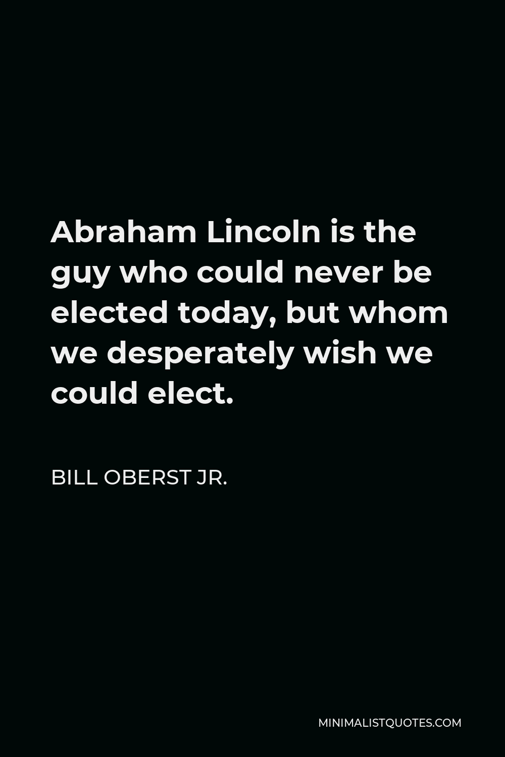Bill Oberst Jr. Quote - Abraham Lincoln is the guy who could never be elected today, but whom we desperately wish we could elect.