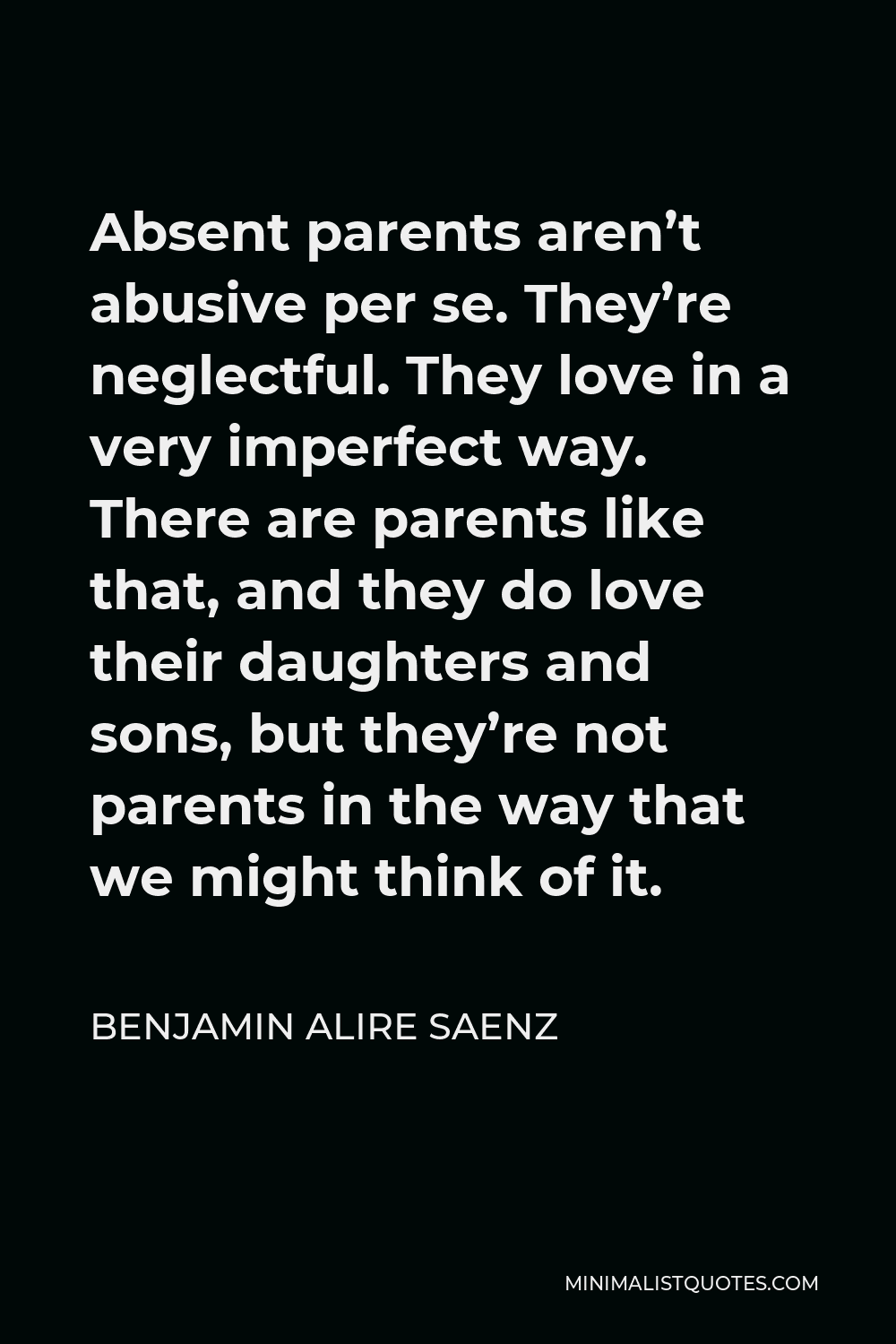 Benjamin Alire Saenz Quote - Absent parents aren’t abusive per se. They’re neglectful. They love in a very imperfect way. There are parents like that, and they do love their daughters and sons, but they’re not parents in the way that we might think of it.
