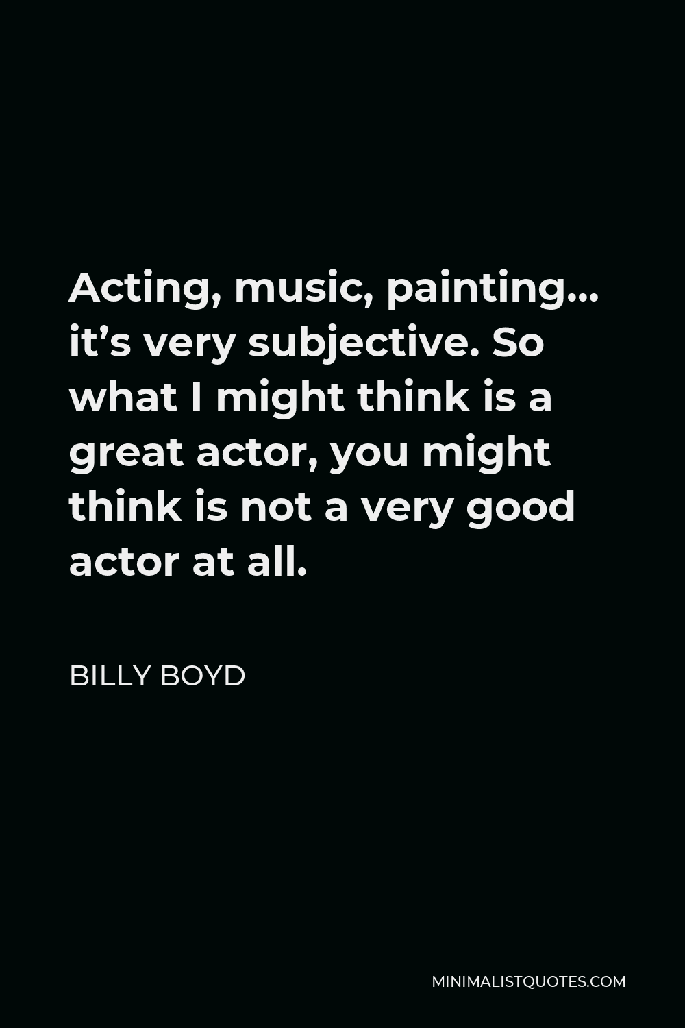 Billy Boyd Quote - Acting, music, painting… it’s very subjective. So what I might think is a great actor, you might think is not a very good actor at all.