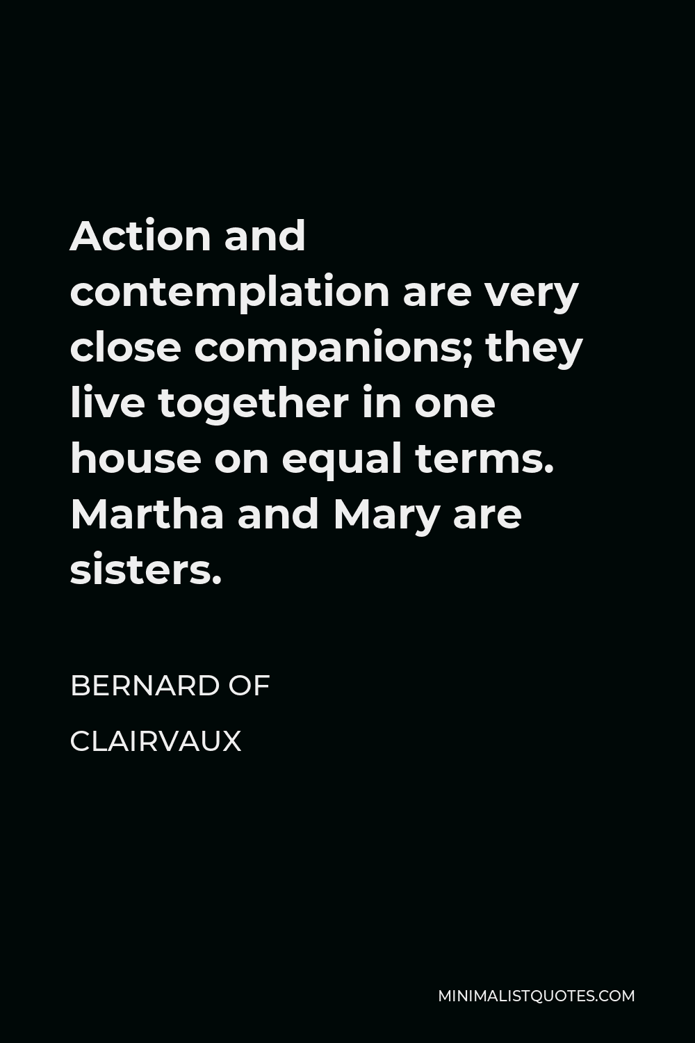 Bernard of Clairvaux Quote - Action and contemplation are very close companions; they live together in one house on equal terms. Martha and Mary are sisters.