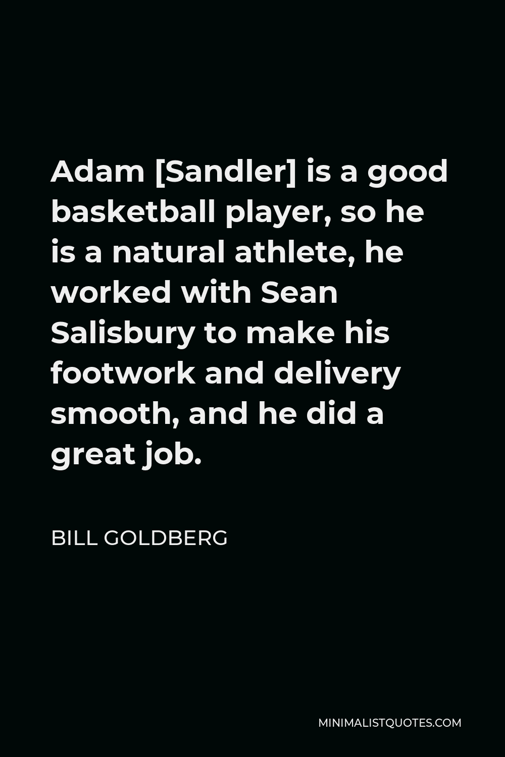 Bill Goldberg Quote - Adam [Sandler] is a good basketball player, so he is a natural athlete, he worked with Sean Salisbury to make his footwork and delivery smooth, and he did a great job.