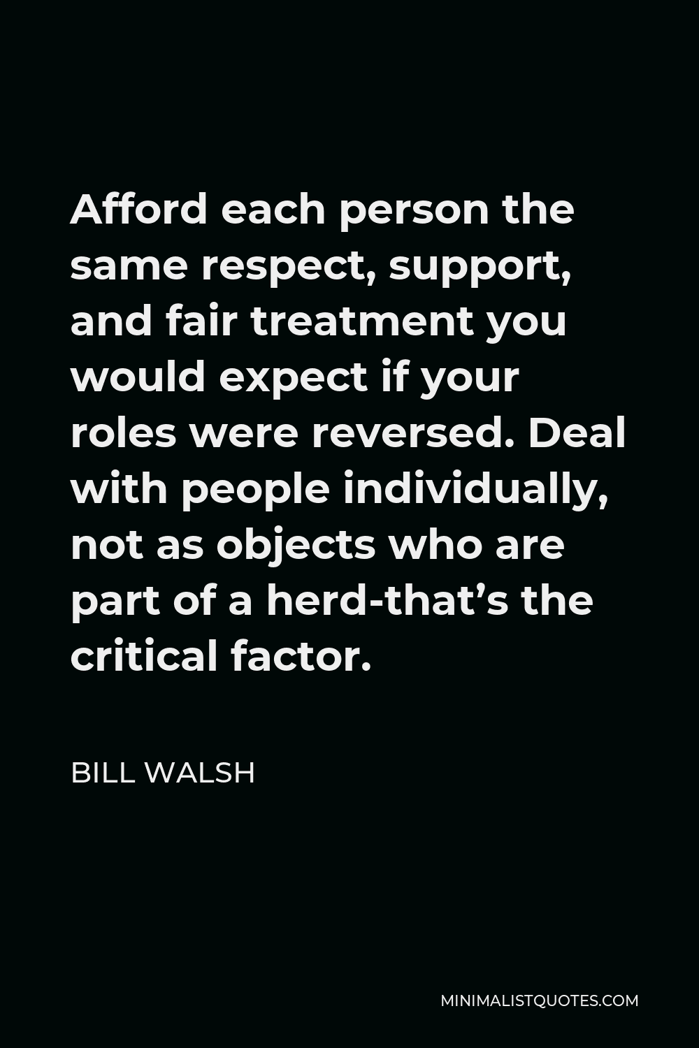 Bill Walsh Quote - Afford each person the same respect, support, and fair treatment you would expect if your roles were reversed. Deal with people individually, not as objects who are part of a herd-that’s the critical factor.