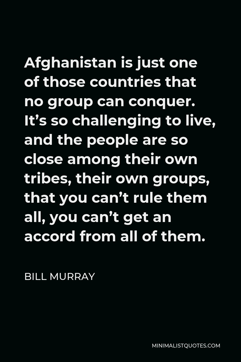 Bill Murray Quote - Afghanistan is just one of those countries that no group can conquer. It’s so challenging to live, and the people are so close among their own tribes, their own groups, that you can’t rule them all, you can’t get an accord from all of them.