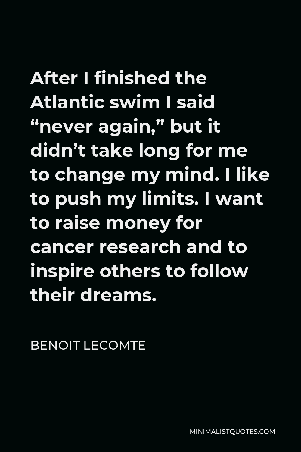 Benoit Lecomte Quote - After I finished the Atlantic swim I said “never again,” but it didn’t take long for me to change my mind. I like to push my limits. I want to raise money for cancer research and to inspire others to follow their dreams.