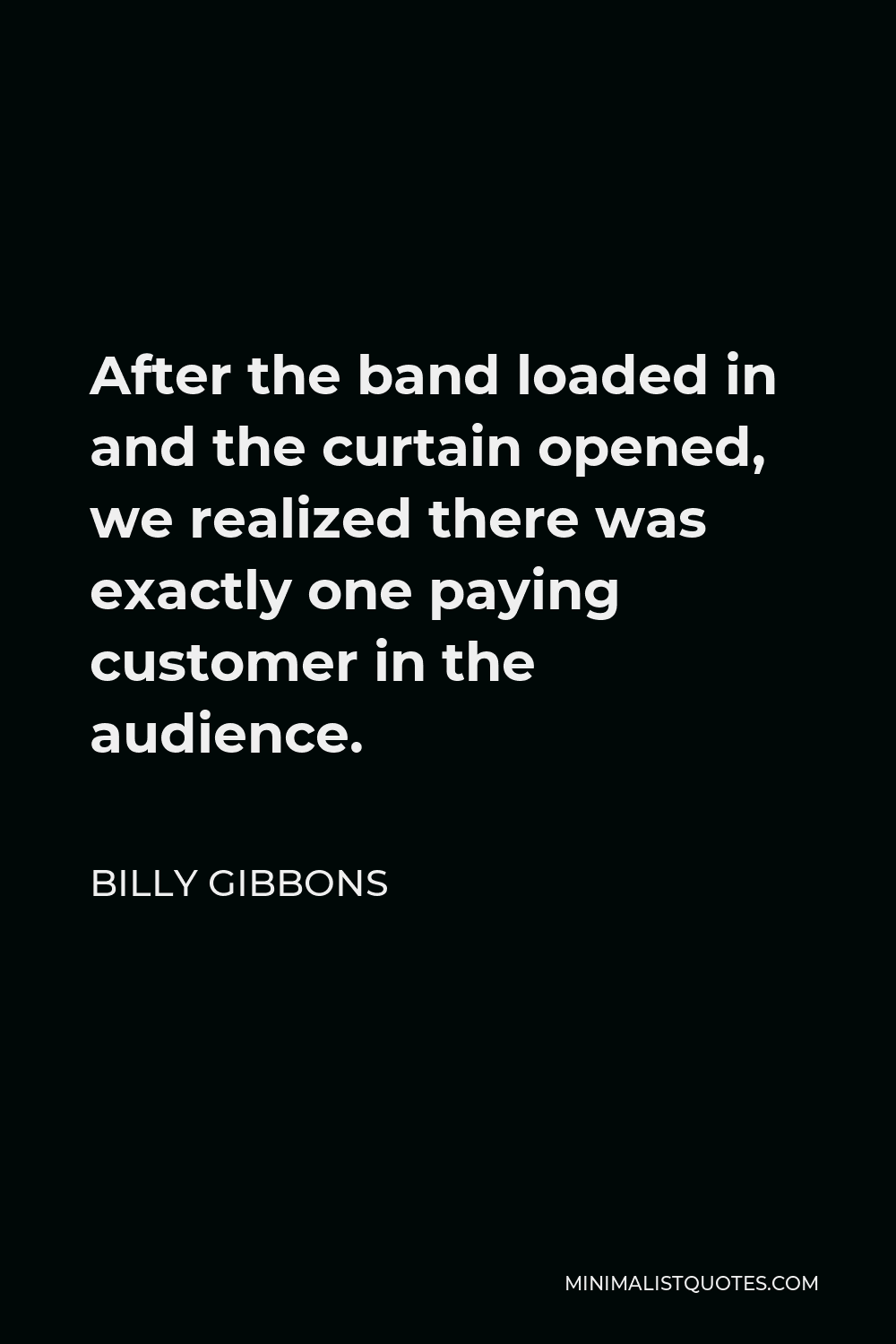Billy Gibbons Quote - After the band loaded in and the curtain opened, we realized there was exactly one paying customer in the audience.