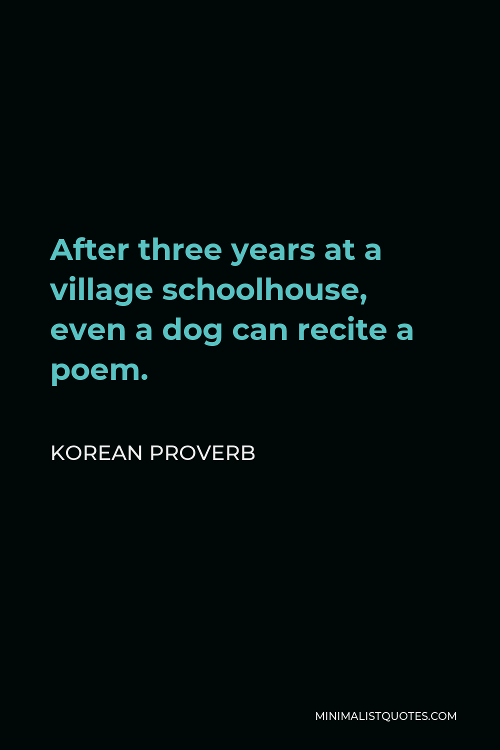 Korean Proverb Quote - After three years at a village schoolhouse, even a dog can recite a poem.