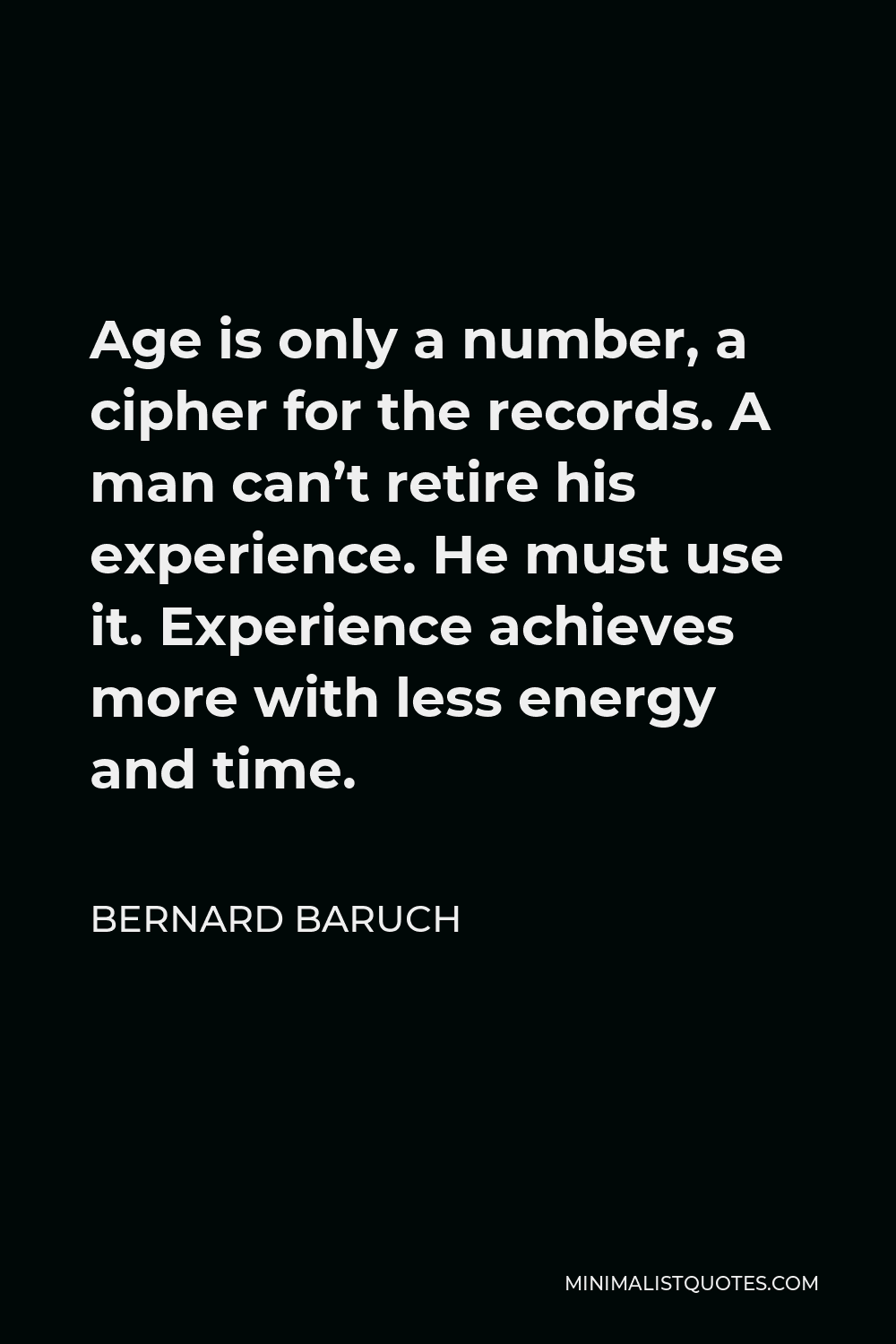 Bernard Baruch Quote - Age is only a number, a cipher for the records. A man can’t retire his experience. He must use it. Experience achieves more with less energy and time.