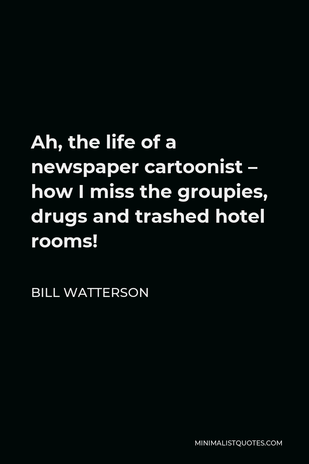 Bill Watterson Quote - Ah, the life of a newspaper cartoonist – how I miss the groupies, drugs and trashed hotel rooms!