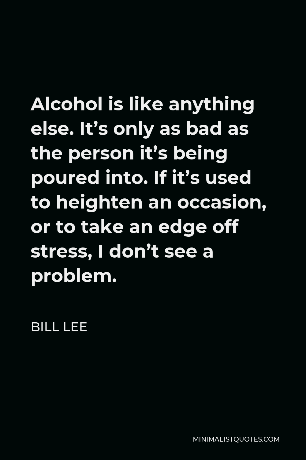 Bill Lee Quote - Alcohol is like anything else. It’s only as bad as the person it’s being poured into. If it’s used to heighten an occasion, or to take an edge off stress, I don’t see a problem.