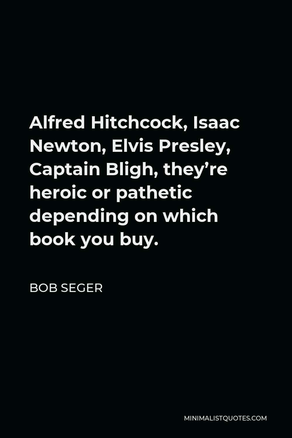 Bob Seger Quote - Alfred Hitchcock, Isaac Newton, Elvis Presley, Captain Bligh, they’re heroic or pathetic depending on which book you buy.
