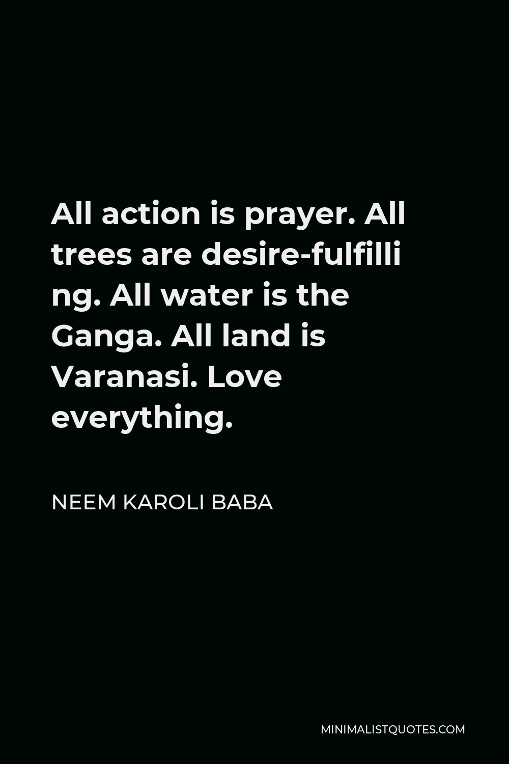 Neem Karoli Baba Quote - All action is prayer. All trees are desire-fulfilli ng. All water is the Ganga. All land is Varanasi. Love everything.