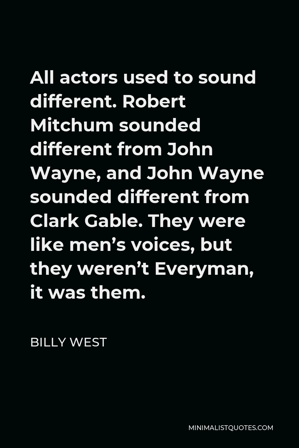 Billy West Quote - All actors used to sound different. Robert Mitchum sounded different from John Wayne, and John Wayne sounded different from Clark Gable. They were like men’s voices, but they weren’t Everyman, it was them.