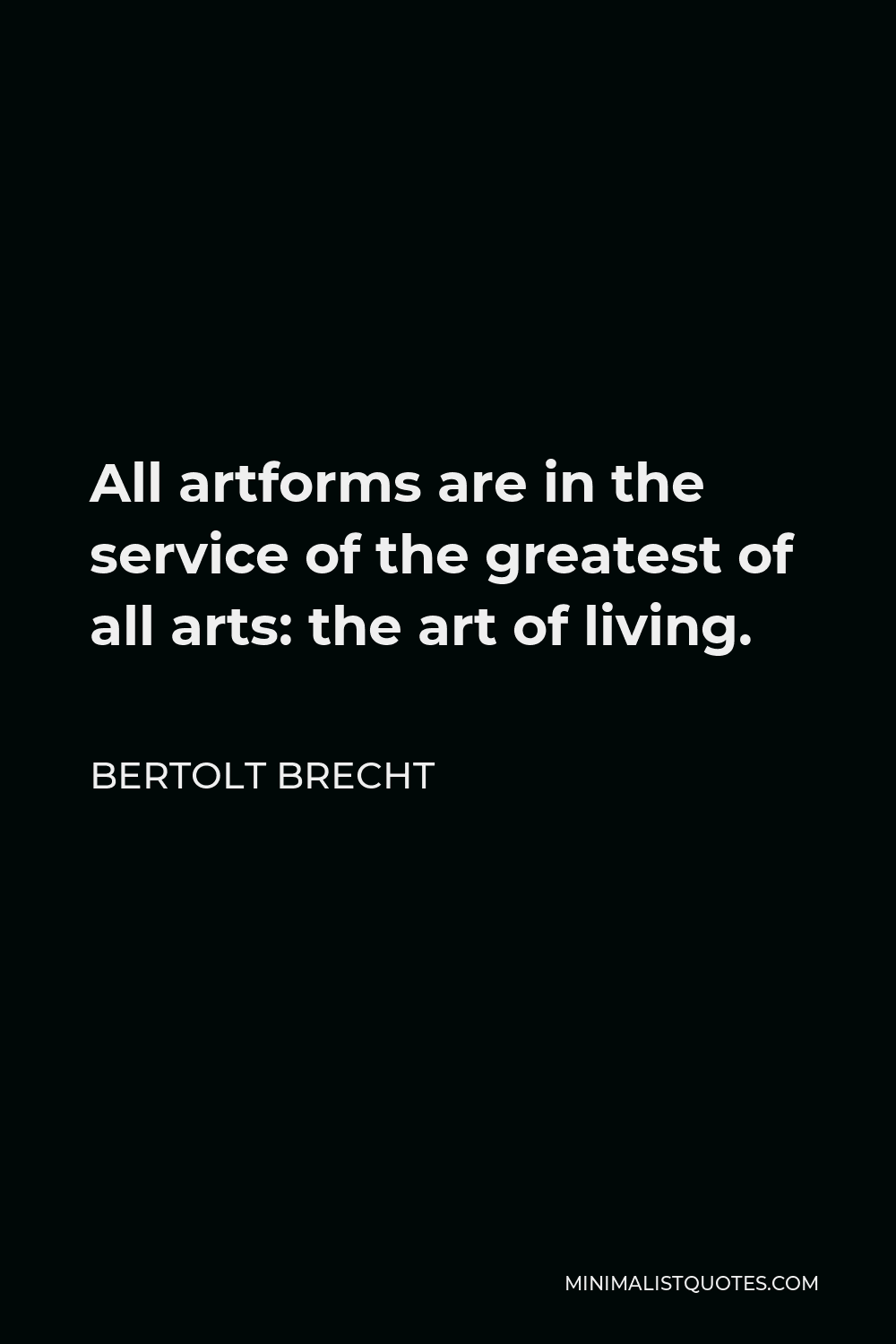 Bertolt Brecht Quote - All artforms are in the service of the greatest of all arts: the art of living.
