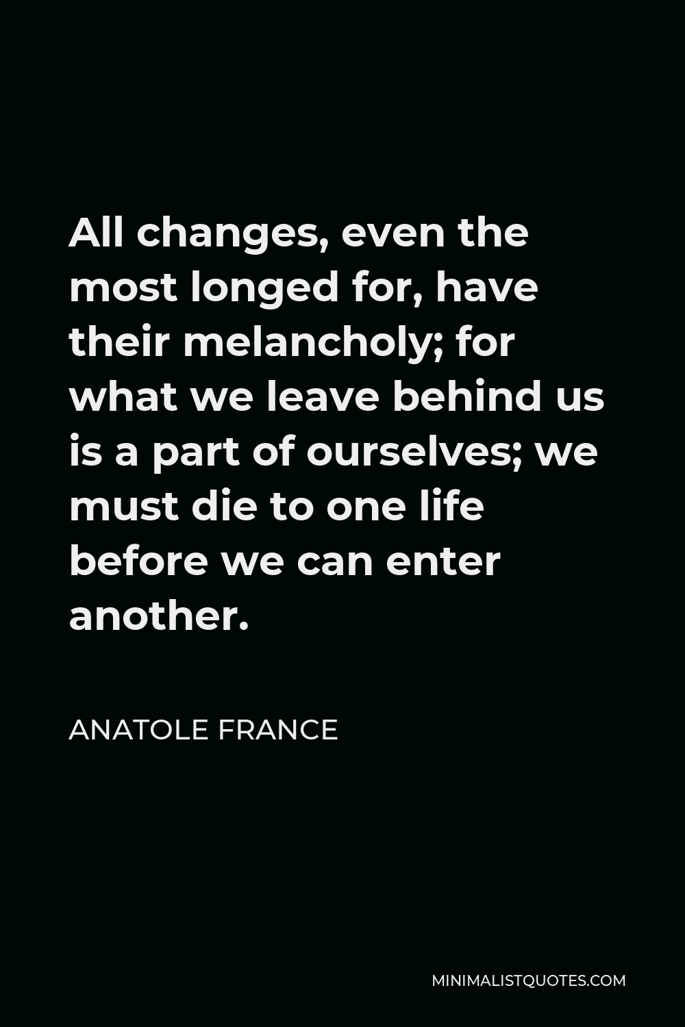 Anatole France Quote All Changes Even The Most Longed For Have Their Melancholy For What We Leave Behind Us Is A Part Of Ourselves We Must Die To One Life Before We