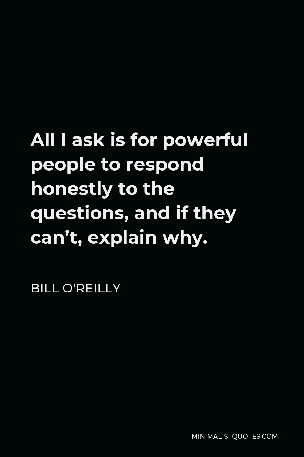 Bill O'Reilly Quote - All I ask is for powerful people to respond honestly to the questions, and if they can’t, explain why.