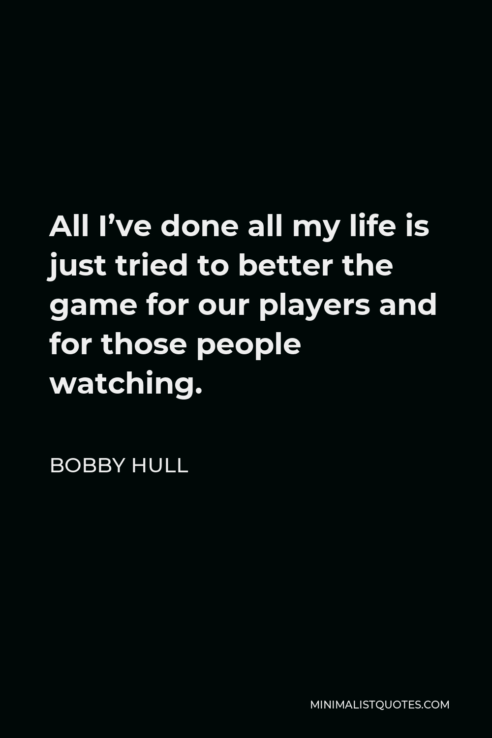 Bobby Hull Quote - All I’ve done all my life is just tried to better the game for our players and for those people watching.
