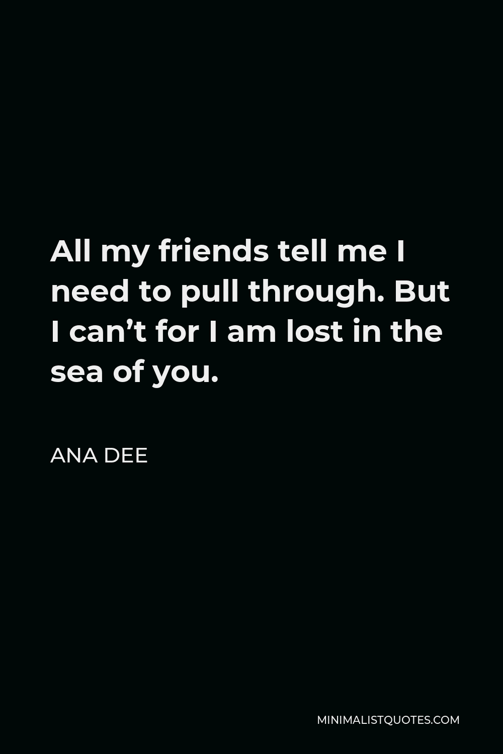 Ana Dee Quote - All my friends tell me I need to pull through. But I can’t for I am lost in the sea of you.