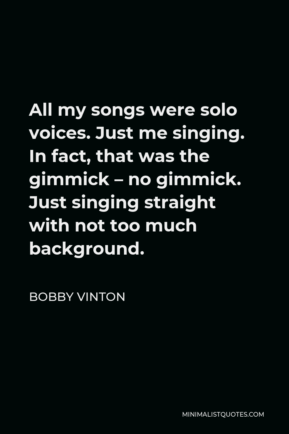Bobby Vinton Quote - All my songs were solo voices. Just me singing. In fact, that was the gimmick – no gimmick. Just singing straight with not too much background.