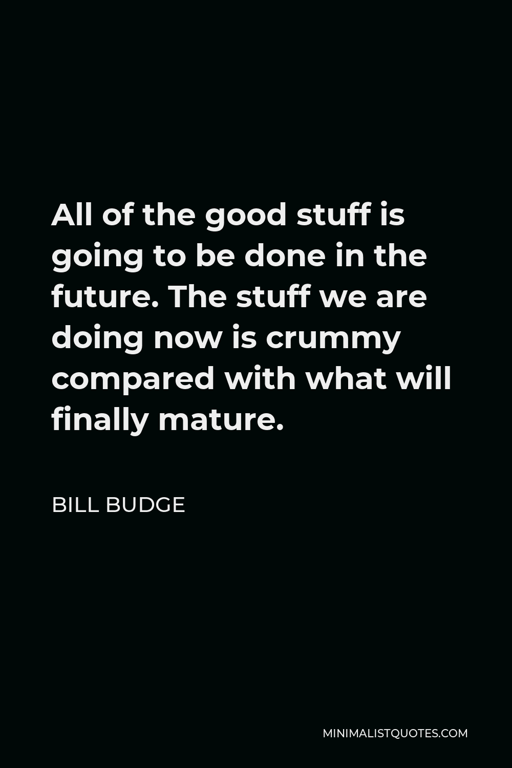Bill Budge Quote - All of the good stuff is going to be done in the future. The stuff we are doing now is crummy compared with what will finally mature.