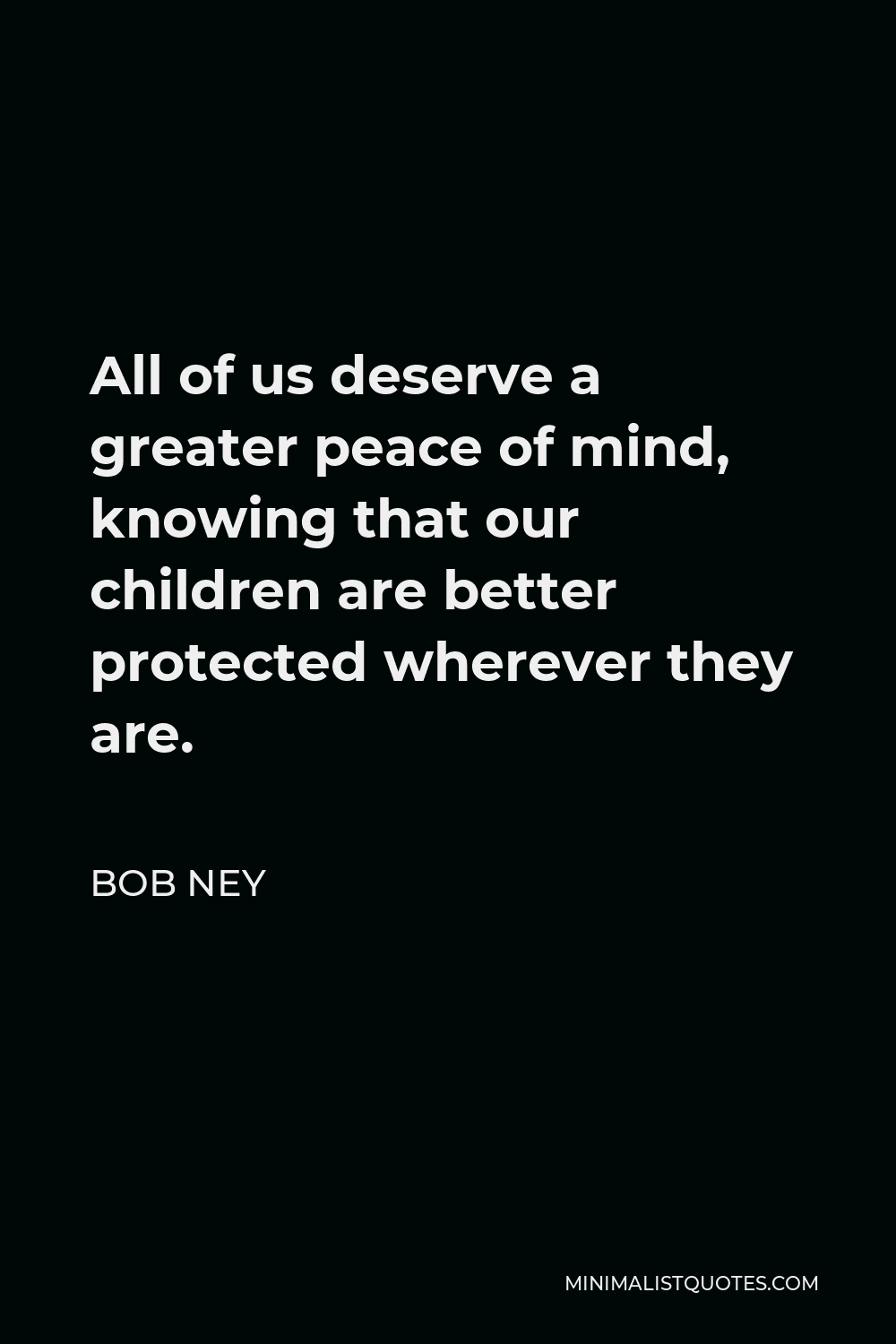 Bob Ney Quote - All of us deserve a greater peace of mind, knowing that our children are better protected wherever they are.
