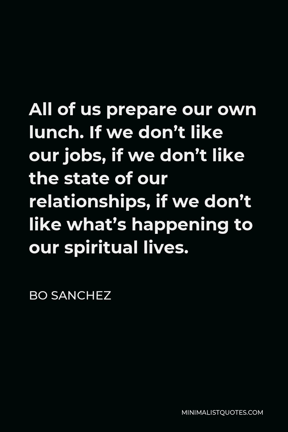 Bo Sanchez Quote - All of us prepare our own lunch. If we don’t like our jobs, if we don’t like the state of our relationships, if we don’t like what’s happening to our spiritual lives.