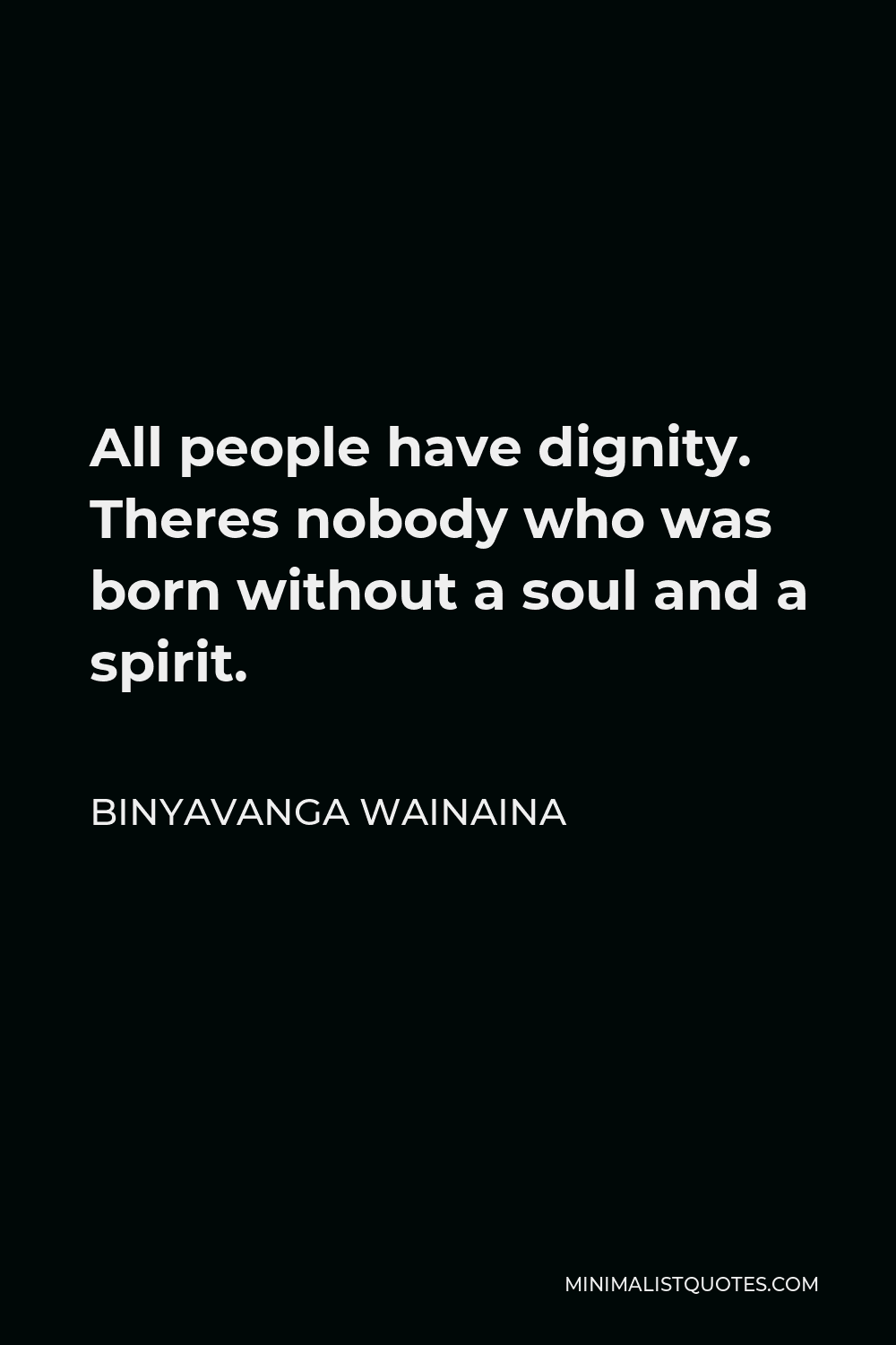 Binyavanga Wainaina Quote - All people have dignity. Theres nobody who was born without a soul and a spirit.