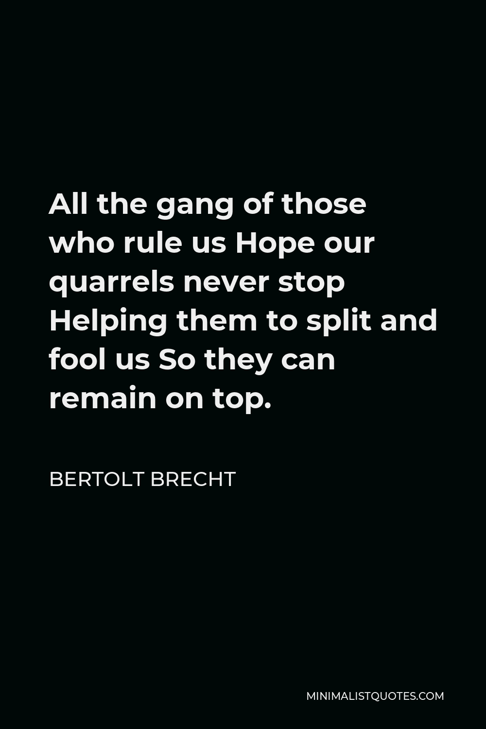 Bertolt Brecht Quote - All the gang of those who rule us Hope our quarrels never stop Helping them to split and fool us So they can remain on top.