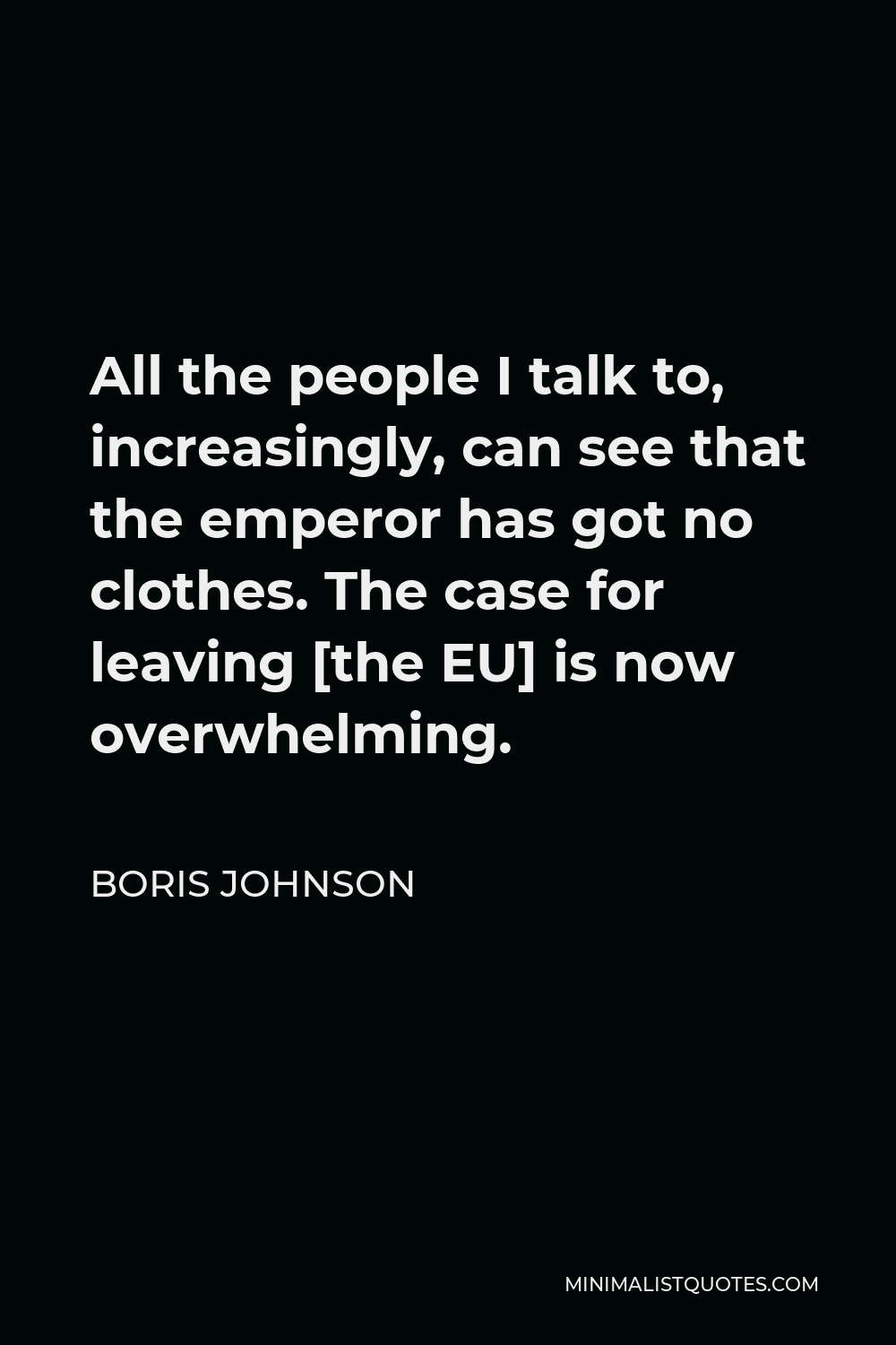 Boris Johnson Quote - All the people I talk to, increasingly, can see that the emperor has got no clothes. The case for leaving [the EU] is now overwhelming.