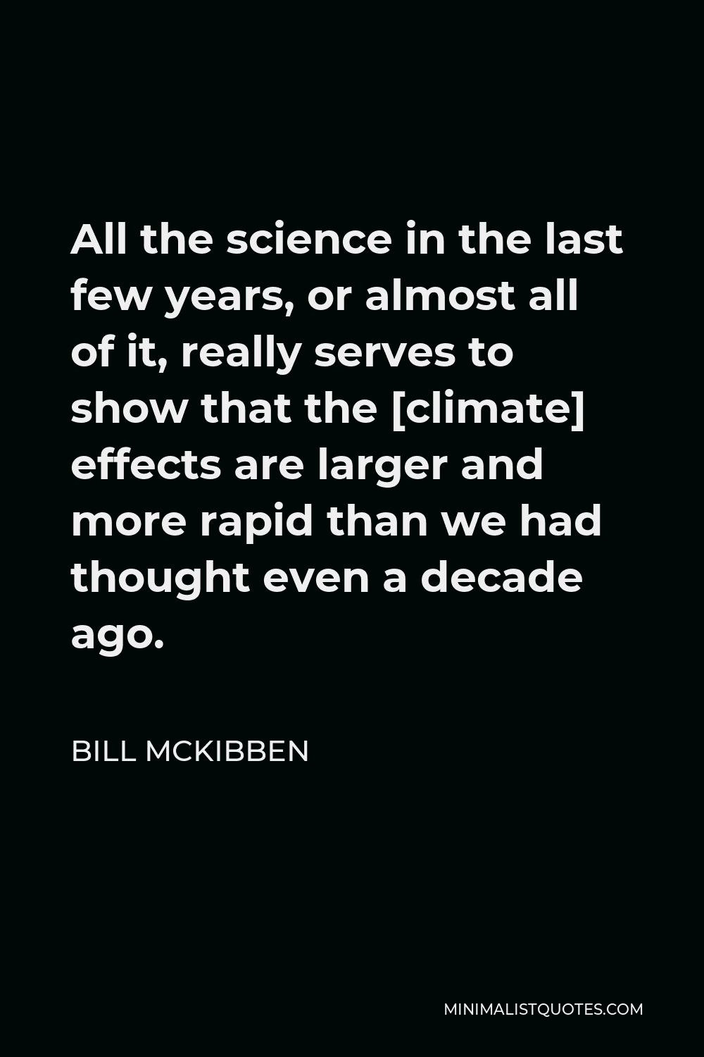 Bill McKibben Quote - All the science in the last few years, or almost all of it, really serves to show that the [climate] effects are larger and more rapid than we had thought even a decade ago.