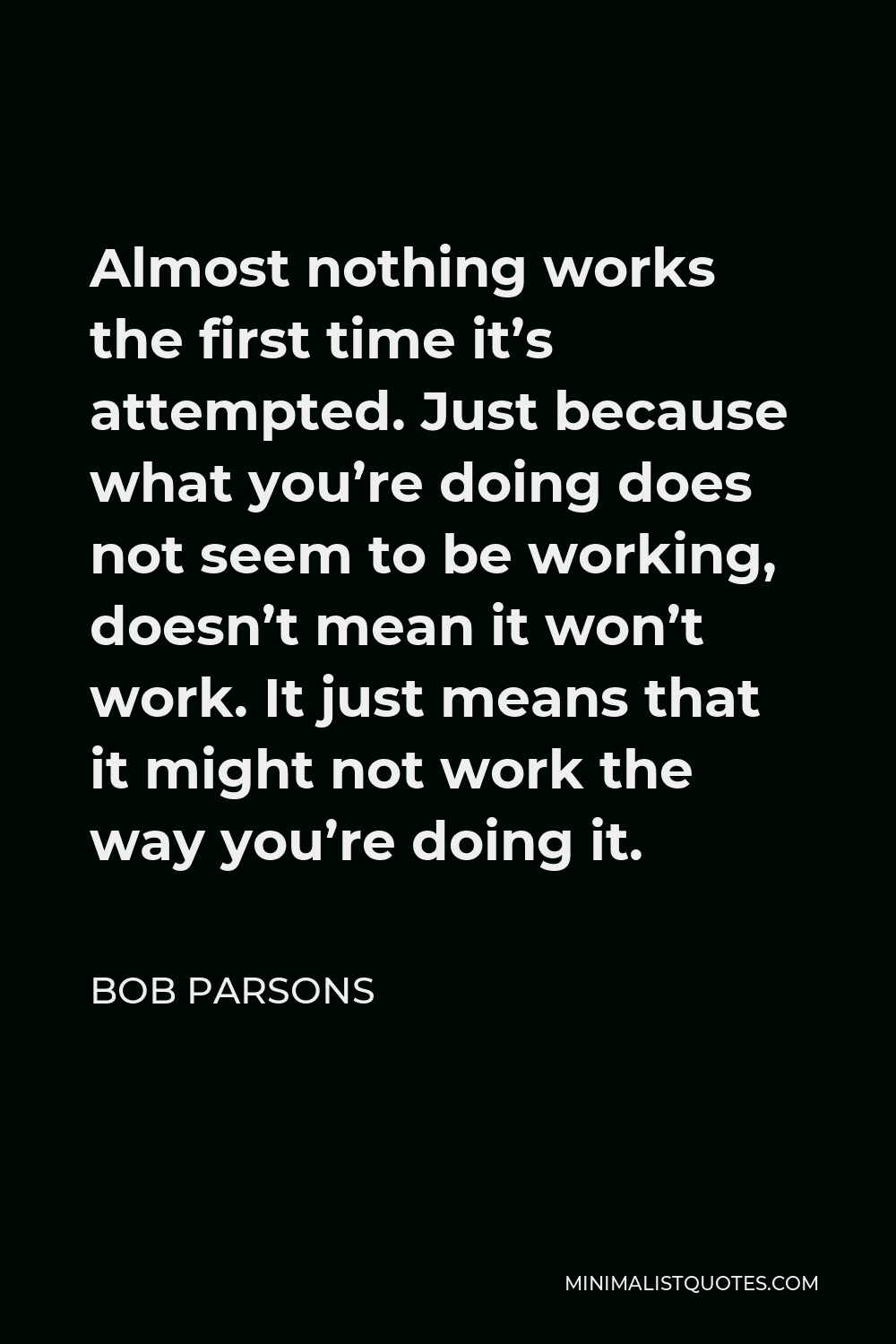 Bob Parsons Quote - Almost nothing works the first time it’s attempted. Just because what you’re doing does not seem to be working, doesn’t mean it won’t work. It just means that it might not work the way you’re doing it.