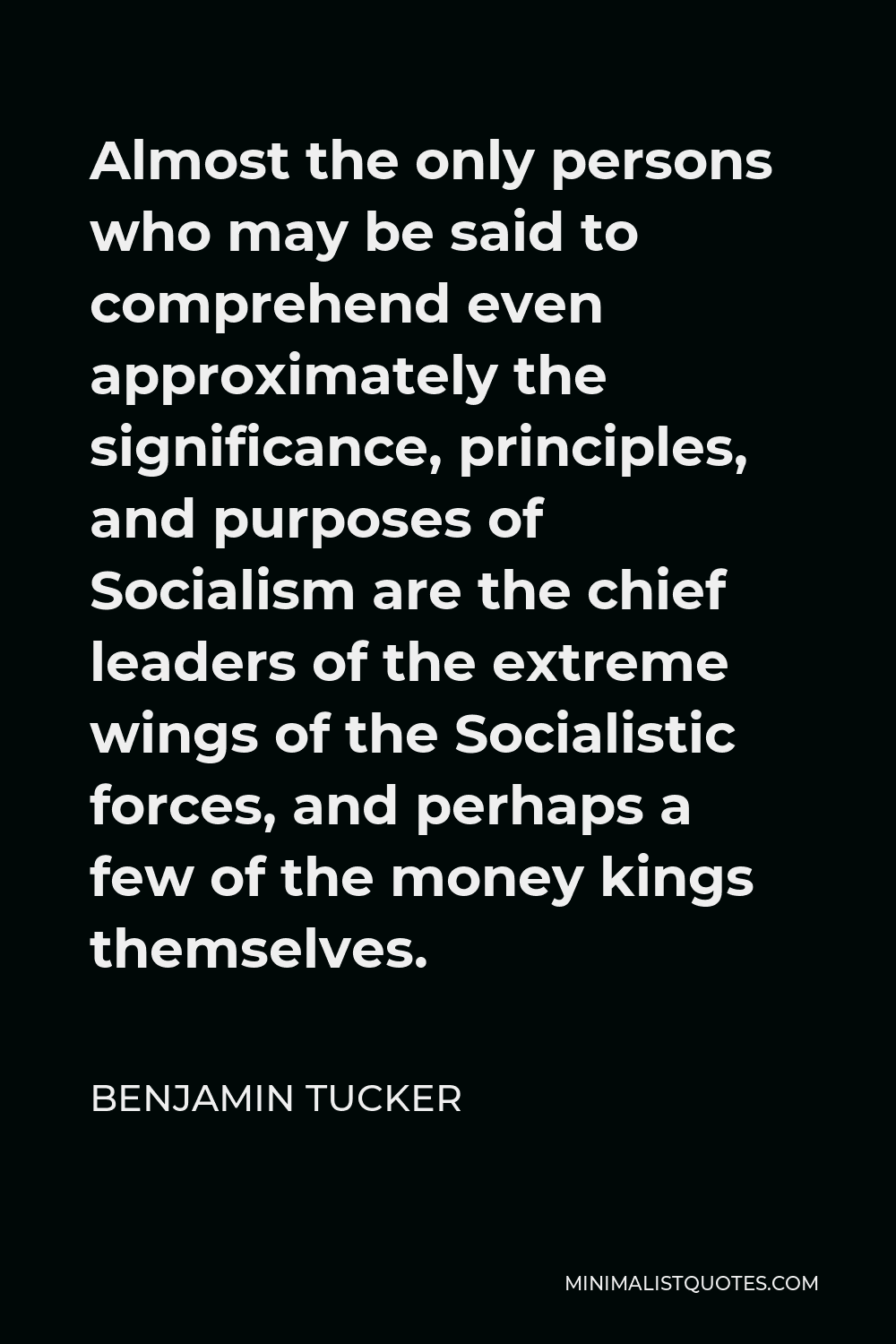 Benjamin Tucker Quote - Almost the only persons who may be said to comprehend even approximately the significance, principles, and purposes of Socialism are the chief leaders of the extreme wings of the Socialistic forces, and perhaps a few of the money kings themselves.