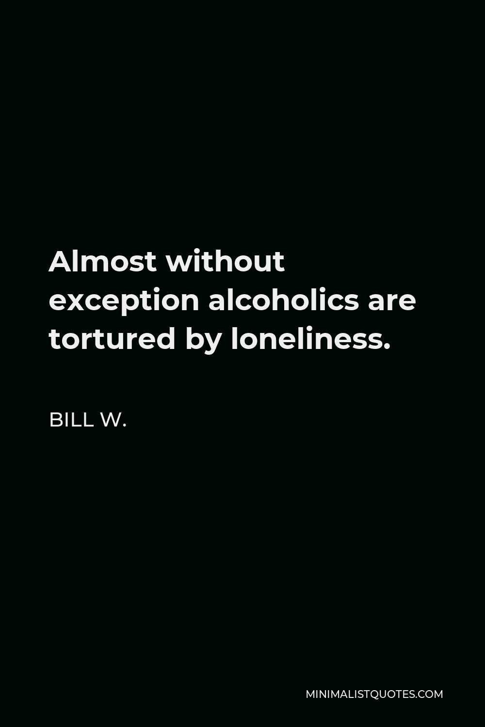 Bill W. Quote - Almost without exception alcoholics are tortured by loneliness.