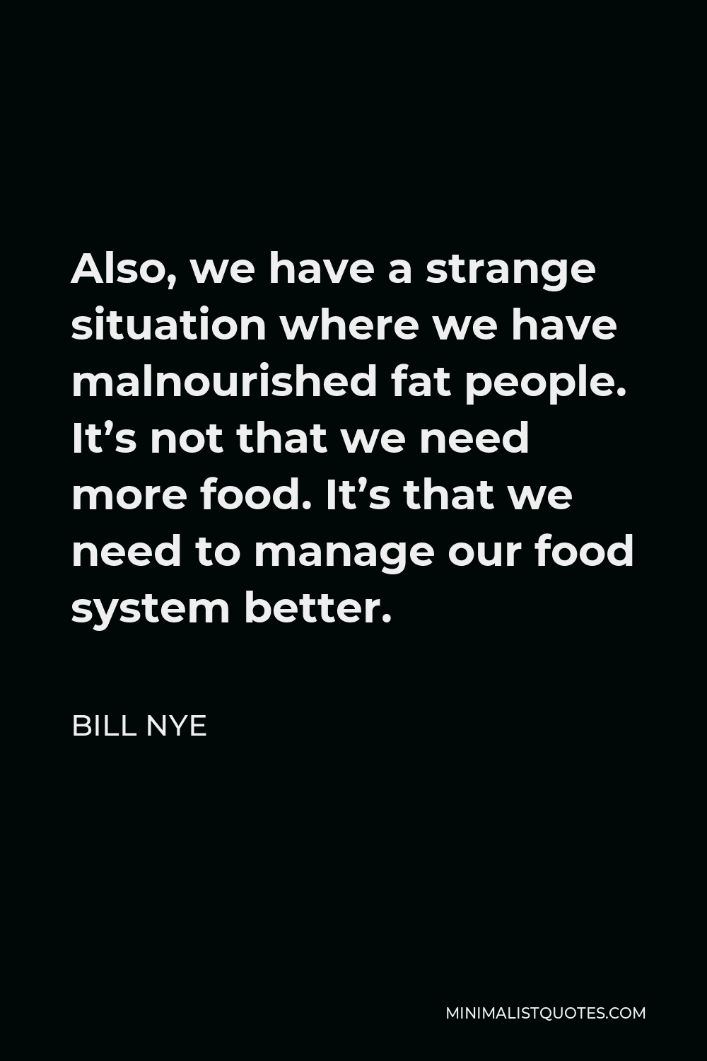 Bill Nye Quote - Also, we have a strange situation where we have malnourished fat people. It’s not that we need more food. It’s that we need to manage our food system better.